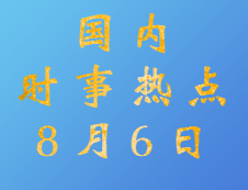 2020考研：8月6日國內時事熱點匯總