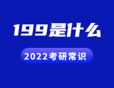 2022考研常識：人們常說的199是什么？