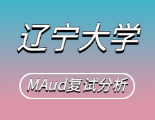 2021MAud復試：遼寧大學審計碩士復試科目、復試內容、復試差額比等復試相關內容分析