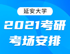 2021考研考場安排：延安大學2021年全國碩士研究生招生考試考點考場分布公告！