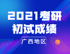 2021考研初試成績：廣西地區2021年全國碩士研究生招生考試成績公布時間