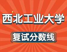 2021考研34所自主劃線(xiàn)院校分?jǐn)?shù)線(xiàn)：西北工業(yè)大學(xué)復(fù)試分?jǐn)?shù)線(xiàn)_復(fù)試時(shí)間_國(guó)家線(xiàn)公布！！