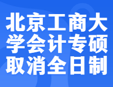 預警！北京工商大學2022年會計專碩不再招收全日制考生